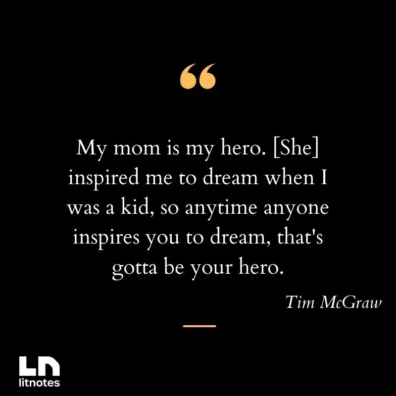 My mom is my hero. [She] inspired me to dream when I was a kid, so anytime anyone inspires you to dream, that's gotta be your hero.